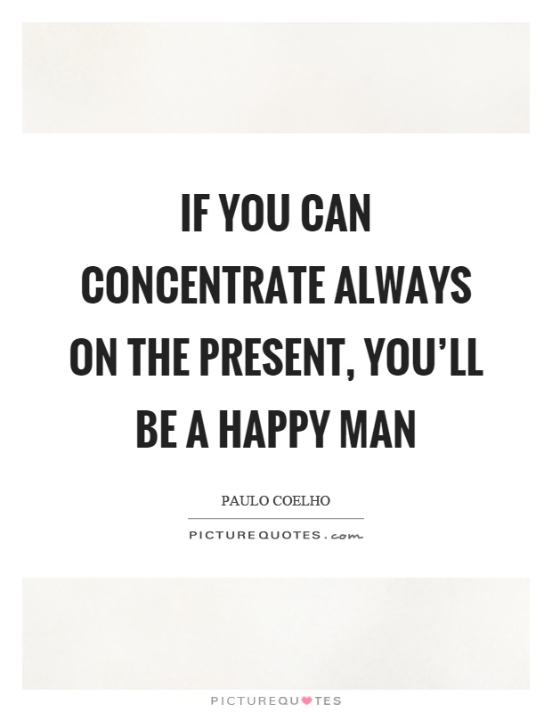 If you can concentrate always on the present, you'll be a happy man Picture Quote #1