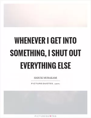 Whenever I get into something, I shut out everything else Picture Quote #1