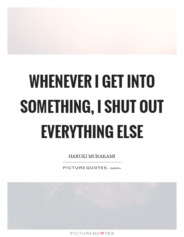Whenever I get into something, I shut out everything else Picture Quote #1