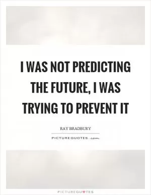I was not predicting the future, I was trying to prevent it Picture Quote #1