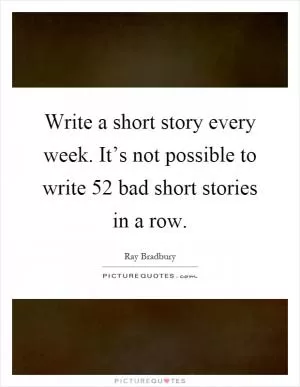 Write a short story every week. It’s not possible to write 52 bad short stories in a row Picture Quote #1