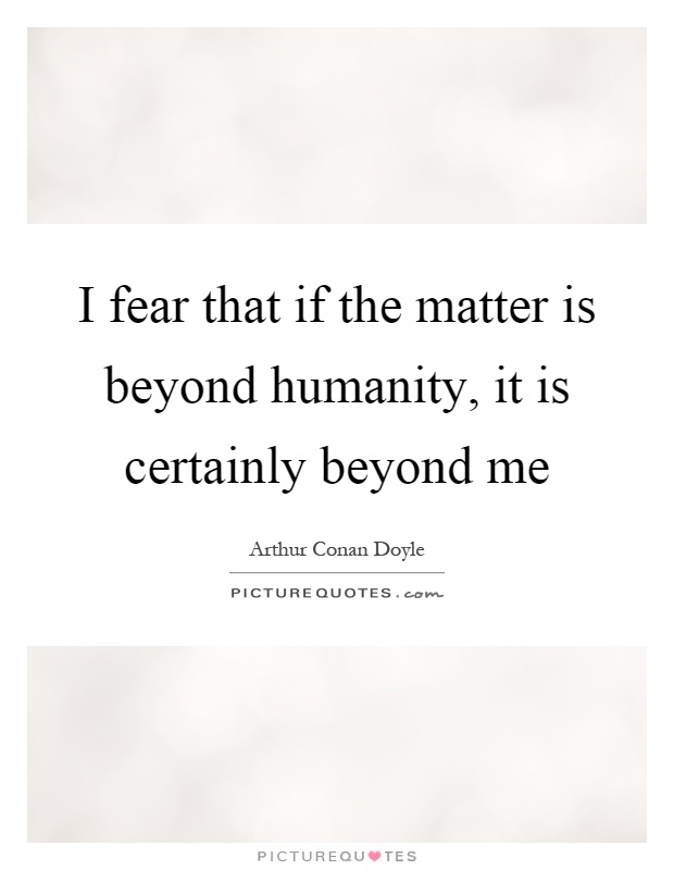 I fear that if the matter is beyond humanity, it is certainly beyond me Picture Quote #1