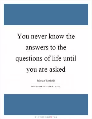 You never know the answers to the questions of life until you are asked Picture Quote #1