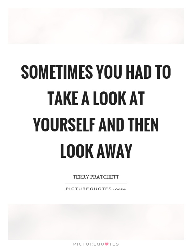 Sometimes you had to take a look at yourself and then look away Picture Quote #1