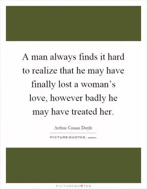 A man always finds it hard to realize that he may have finally lost a woman’s love, however badly he may have treated her Picture Quote #1