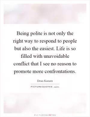 Being polite is not only the right way to respond to people but also the easiest. Life is so filled with unavoidable conflict that I see no reason to promote more confrontations Picture Quote #1