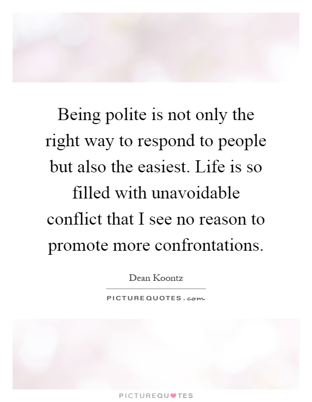 Being polite is not only the right way to respond to people but also the easiest. Life is so filled with unavoidable conflict that I see no reason to promote more confrontations Picture Quote #1