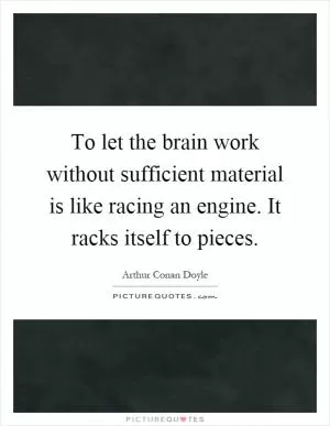 To let the brain work without sufficient material is like racing an engine. It racks itself to pieces Picture Quote #1
