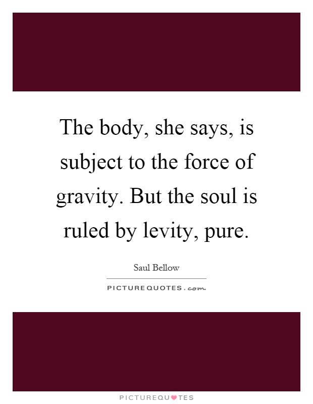 The body, she says, is subject to the force of gravity. But the soul is ruled by levity, pure Picture Quote #1