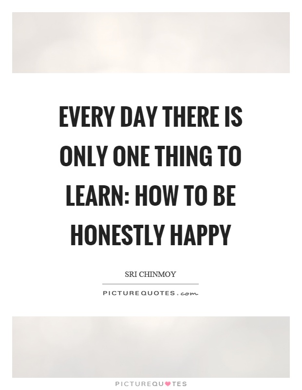 Every day there is only one thing to learn: how to be honestly happy Picture Quote #1
