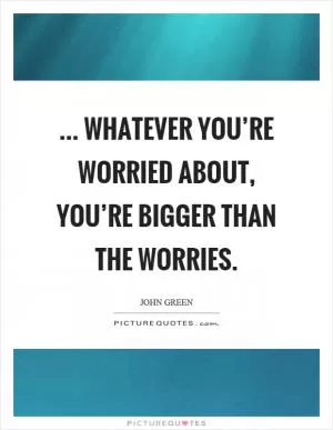 ... whatever you’re worried about, you’re bigger than the worries Picture Quote #1