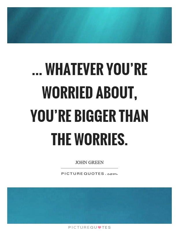 ... whatever you're worried about, you're bigger than the worries Picture Quote #1