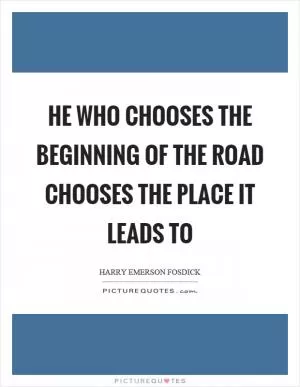 He who chooses the beginning of the road chooses the place it leads to Picture Quote #1