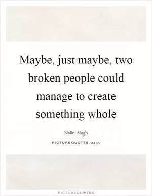 Maybe, just maybe, two broken people could manage to create something whole Picture Quote #1