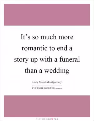 It’s so much more romantic to end a story up with a funeral than a wedding Picture Quote #1