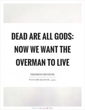 Dead are all gods: now we want the overman to live Picture Quote #1