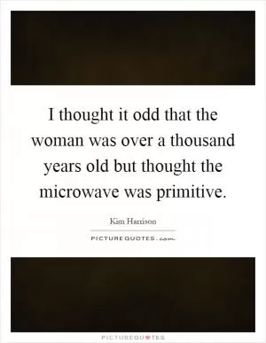 I thought it odd that the woman was over a thousand years old but thought the microwave was primitive Picture Quote #1
