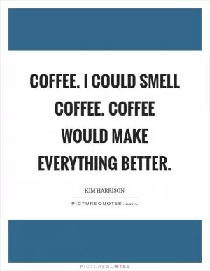 Coffee. I could smell coffee. Coffee would make everything better Picture Quote #1
