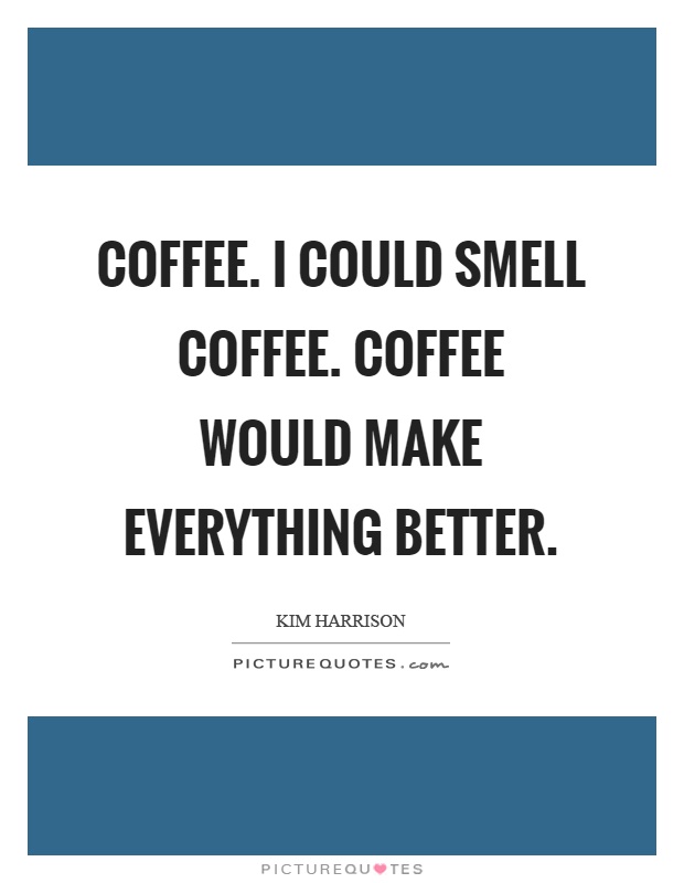 Coffee. I could smell coffee. Coffee would make everything better Picture Quote #1