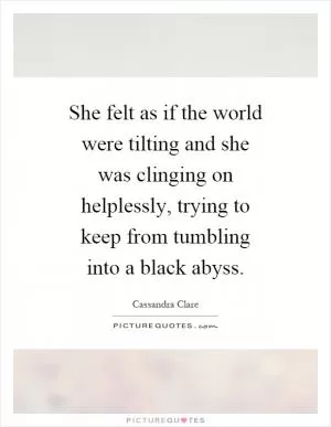 She felt as if the world were tilting and she was clinging on helplessly, trying to keep from tumbling into a black abyss Picture Quote #1