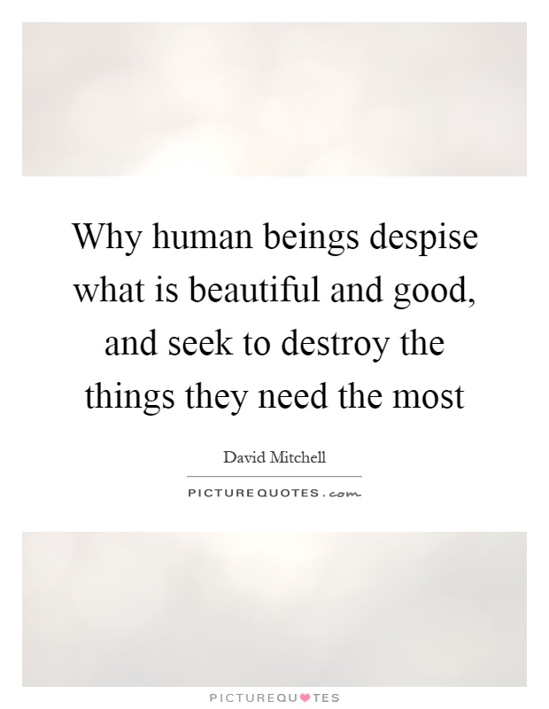 Why human beings despise what is beautiful and good, and seek to destroy the things they need the most Picture Quote #1