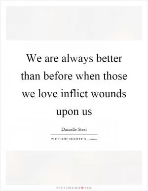 We are always better than before when those we love inflict wounds upon us Picture Quote #1