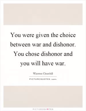 You were given the choice between war and dishonor. You chose dishonor and you will have war Picture Quote #1