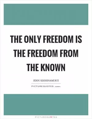 The only freedom is the freedom from the known Picture Quote #1