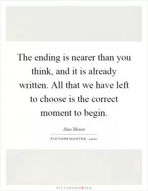 The ending is nearer than you think, and it is already written. All that we have left to choose is the correct moment to begin Picture Quote #1