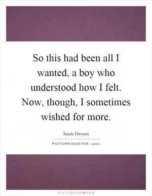 So this had been all I wanted, a boy who understood how I felt. Now, though, I sometimes wished for more Picture Quote #1