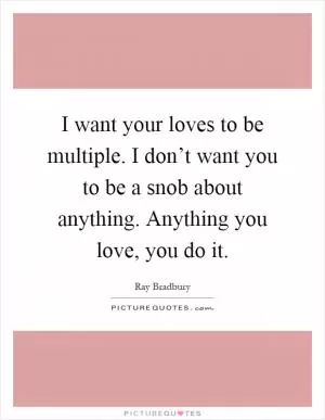 I want your loves to be multiple. I don’t want you to be a snob about anything. Anything you love, you do it Picture Quote #1
