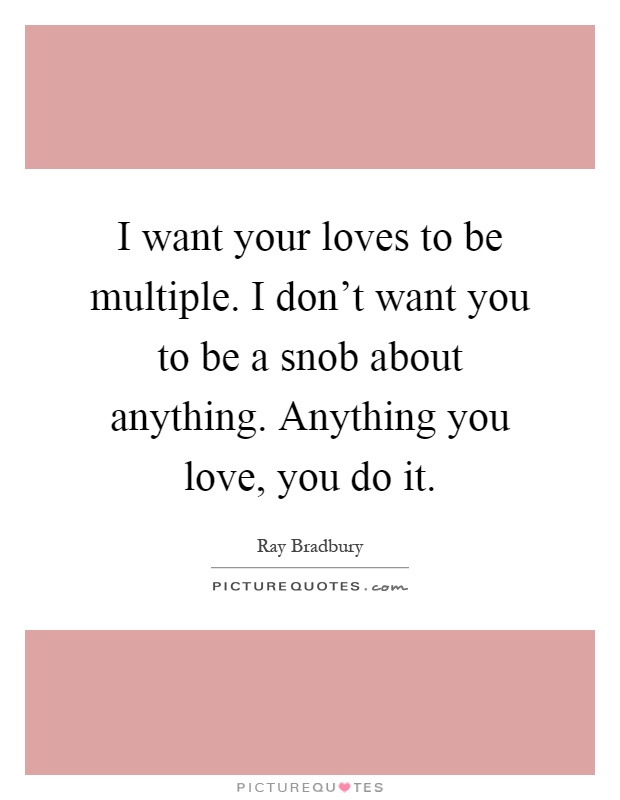 I want your loves to be multiple. I don't want you to be a snob about anything. Anything you love, you do it Picture Quote #1