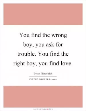 You find the wrong boy, you ask for trouble. You find the right boy, you find love Picture Quote #1
