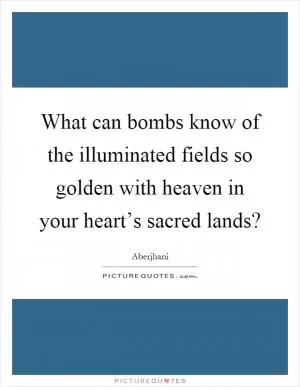 What can bombs know of the illuminated fields so golden with heaven in your heart’s sacred lands? Picture Quote #1