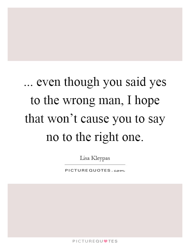 ... even though you said yes to the wrong man, I hope that won't cause you to say no to the right one Picture Quote #1