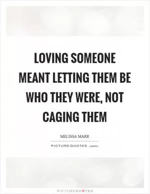Loving someone meant letting them be who they were, not caging them Picture Quote #1