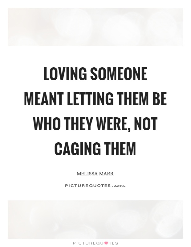 Loving someone meant letting them be who they were, not caging them Picture Quote #1