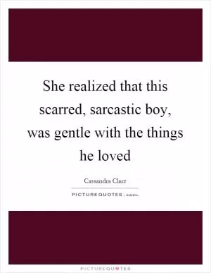 She realized that this scarred, sarcastic boy, was gentle with the things he loved Picture Quote #1