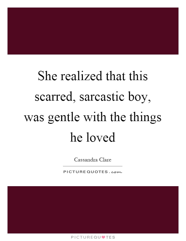 She realized that this scarred, sarcastic boy, was gentle with the things he loved Picture Quote #1