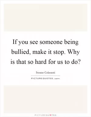 If you see someone being bullied, make it stop. Why is that so hard for us to do? Picture Quote #1