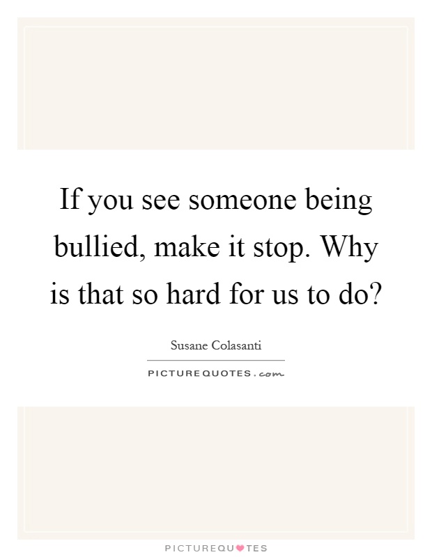 If you see someone being bullied, make it stop. Why is that so hard for us to do? Picture Quote #1