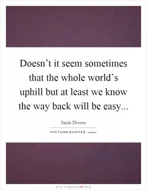 Doesn’t it seem sometimes that the whole world’s uphill but at least we know the way back will be easy Picture Quote #1