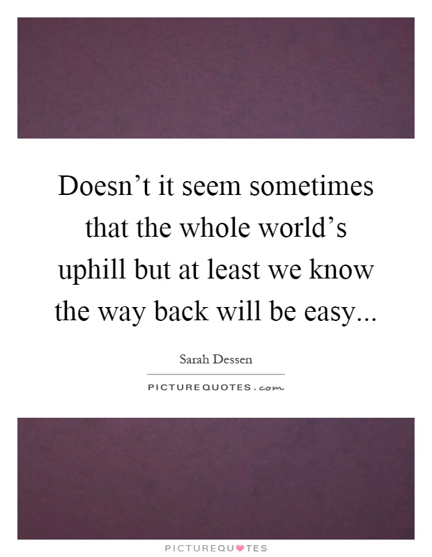 Doesn't it seem sometimes that the whole world's uphill but at least we know the way back will be easy Picture Quote #1