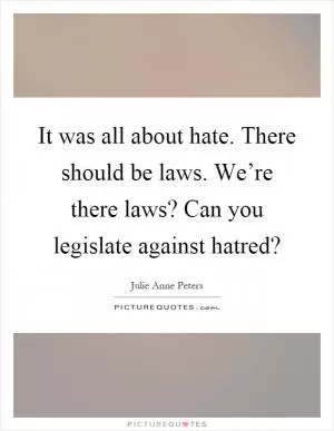 It was all about hate. There should be laws. We’re there laws? Can you legislate against hatred? Picture Quote #1