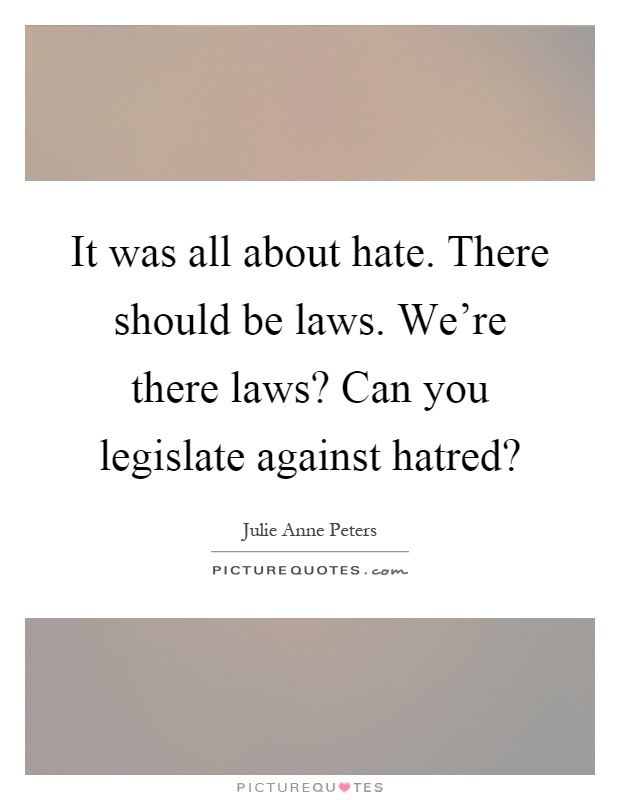 It was all about hate. There should be laws. We're there laws? Can you legislate against hatred? Picture Quote #1