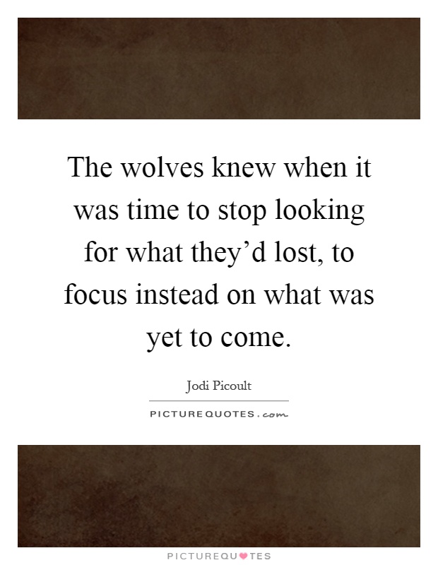 The wolves knew when it was time to stop looking for what they'd lost, to focus instead on what was yet to come Picture Quote #1