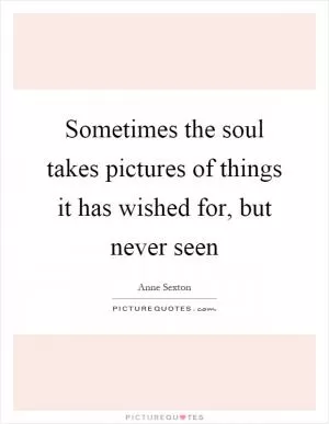 Sometimes the soul takes pictures of things it has wished for, but never seen Picture Quote #1