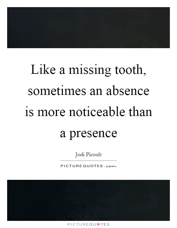 Like a missing tooth, sometimes an absence is more noticeable than a presence Picture Quote #1