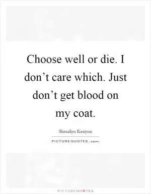 Choose well or die. I don’t care which. Just don’t get blood on my coat Picture Quote #1