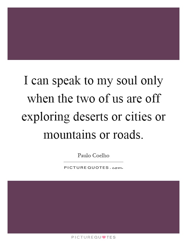 I can speak to my soul only when the two of us are off exploring deserts or cities or mountains or roads Picture Quote #1